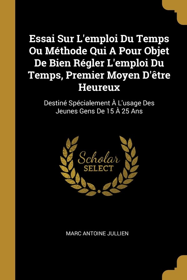 Essai Sur L'emploi Du Temps Ou Méthode Qui A Pour Objet De Bien Régler L'emploi Du Temps Premier Moyen D'être Heureux by Marc Antoine Jullien