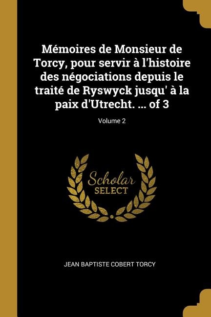 Mémoires de Monsieur de Torcy pour servir à l'histoire des négociations depuis le traité de Ryswyck jusqu' à la paix d'Utrecht | Indigo Chapters