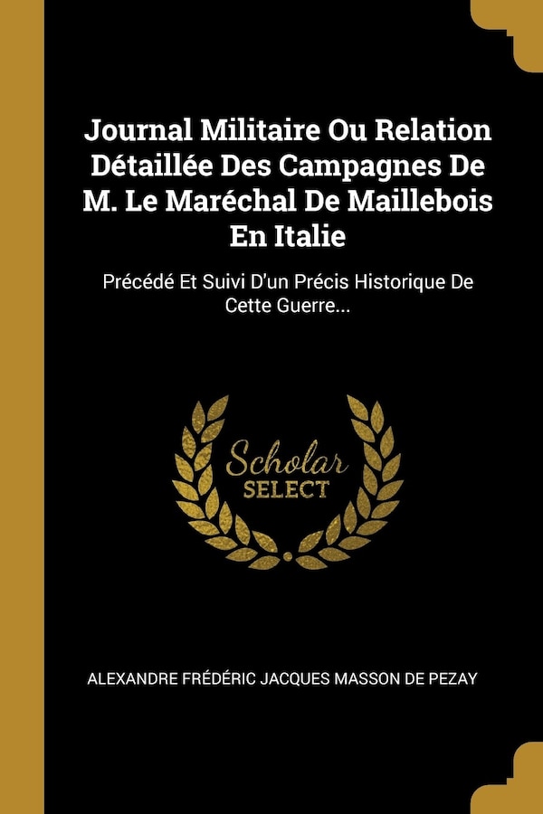 Journal Militaire Ou Relation Détaillée Des Campagnes De M. Le Maréchal De Maillebois En Italie by Alexandre Frédéric Jacques Masson De P