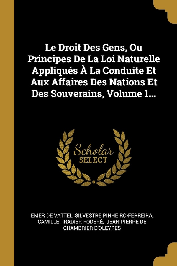 Le Droit Des Gens Ou Principes De La Loi Naturelle Appliqués À La Conduite Et Aux Affaires Des Nations Et Des Souverains Volume 1. by Emer De Vattel