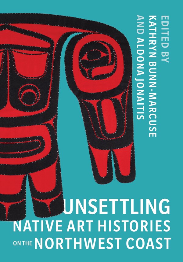 Unsettling Native Art Histories On The Northwest Coast by Kathryn Bunn-Marcuse, Paperback | Indigo Chapters