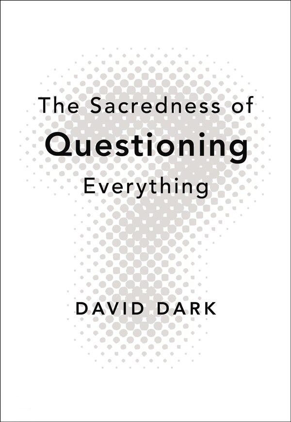 The Sacredness of Questioning Everything by David Dark, Paperback | Indigo Chapters