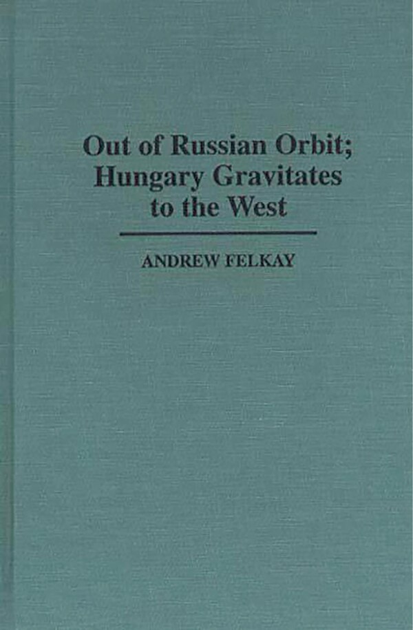 Out of Russian Orbit; Hungary Gravitates to the West by Andrew Felkay, Hardcover | Indigo Chapters