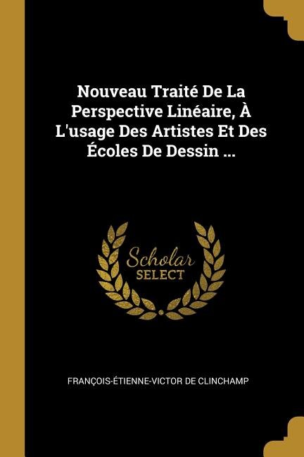 Nouveau Traité De La Perspective Linéaire À L'usage Des Artistes Et Des Écoles De Dessin . by François-Étienne-Victor De Clinchamp, Paperback