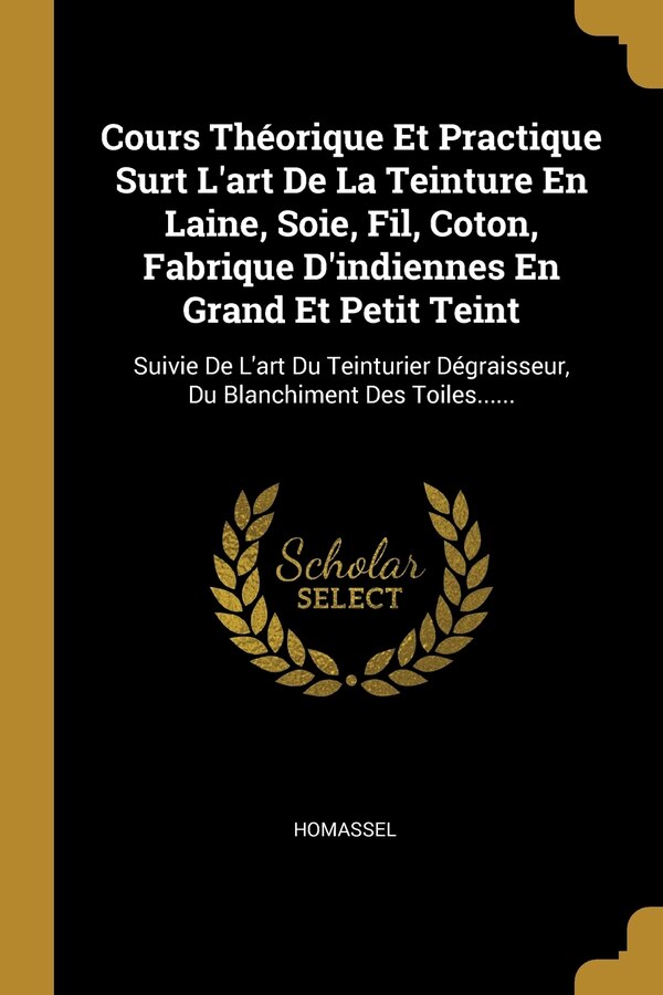 Cours Théorique Et Practique Surt L'art De La Teinture En Laine Soie Fil Coton Fabrique D'indiennes En Grand Et Petit Teint by Homassel Homassel