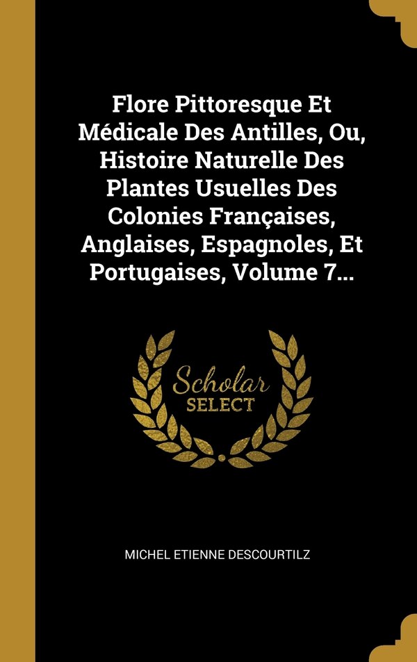 Flore Pittoresque Et Médicale Des Antilles Ou Histoire Naturelle Des Plantes Usuelles Des Colonies Françaises Anglaises Espagnoles Et