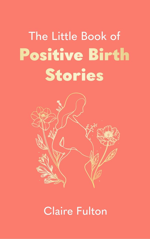 The Little Book of Positive Birth Stories by Claire Fulton, Hardcover | Indigo Chapters