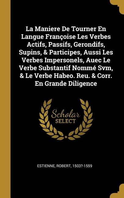 La Maniere De Tourner En Langue Françoise Les Verbes Actifs Passifs Gerondifs Supins & Participes Aussi Les Verbes Impersonels Auec