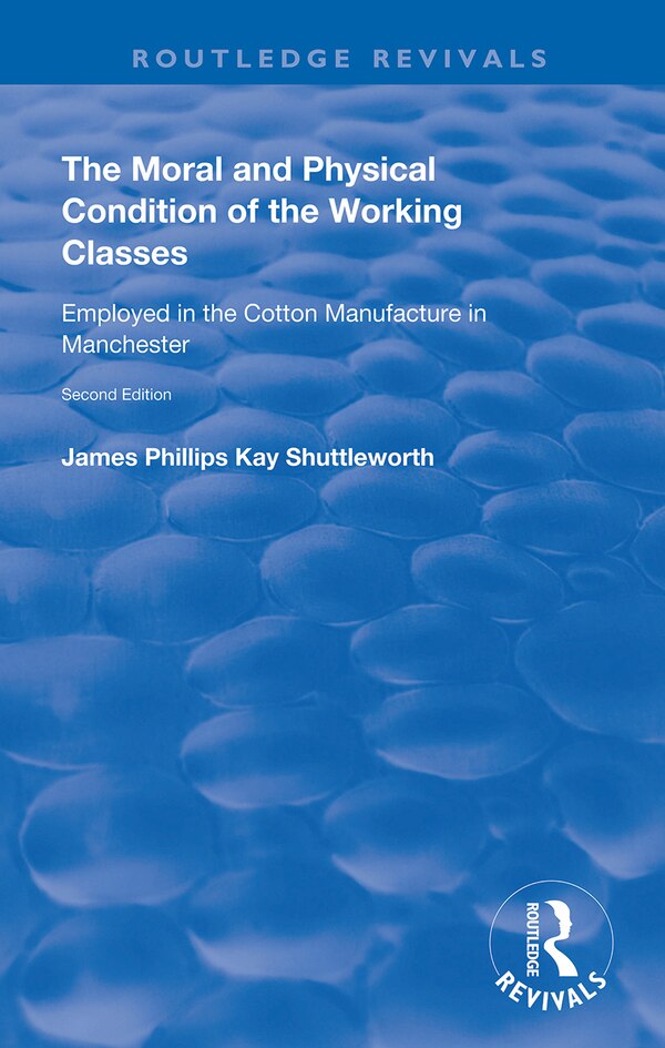 The Moral and Physical Condition of the Working Classes Employed in the Cotton Manufacture of Manchester by James Philips Kay Shuttleworth