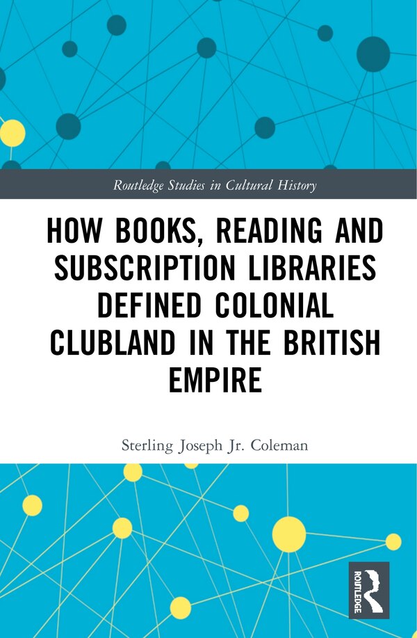 How Books, Reading And Subscription Libraries Defined Colonial Clubland In The British Empire by Sterling Joseph Coleman, Jr., Hardcover