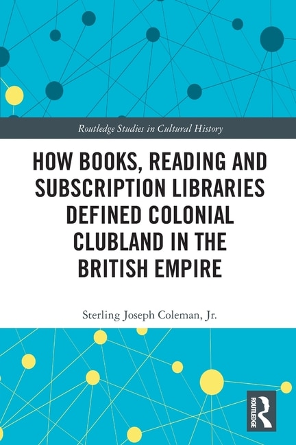 How Books, Reading and Subscription Libraries Defined Colonial Clubland in the British Empire by Sterling Joseph Coleman, Jr., Paperback