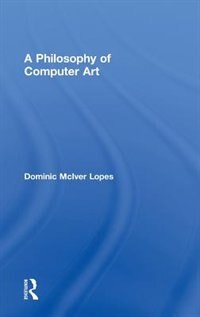 A Philosophy of Computer Art by Dominic Lopes, Hardcover | Indigo Chapters