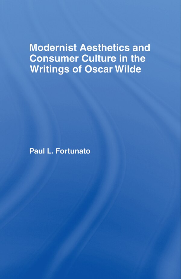 Modernist Aesthetics and Consumer Culture in the Writings of Oscar Wilde by Paul Fortunato