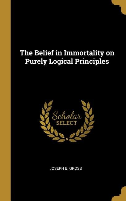 The Belief in Immortality on Purely Logical Principles by Joseph B. Gross, Hardcover | Indigo Chapters