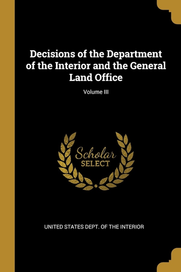 Decisions of the Department of the Interior and the General Land Office; Volume III by United States Dept of the Interior, Paperback