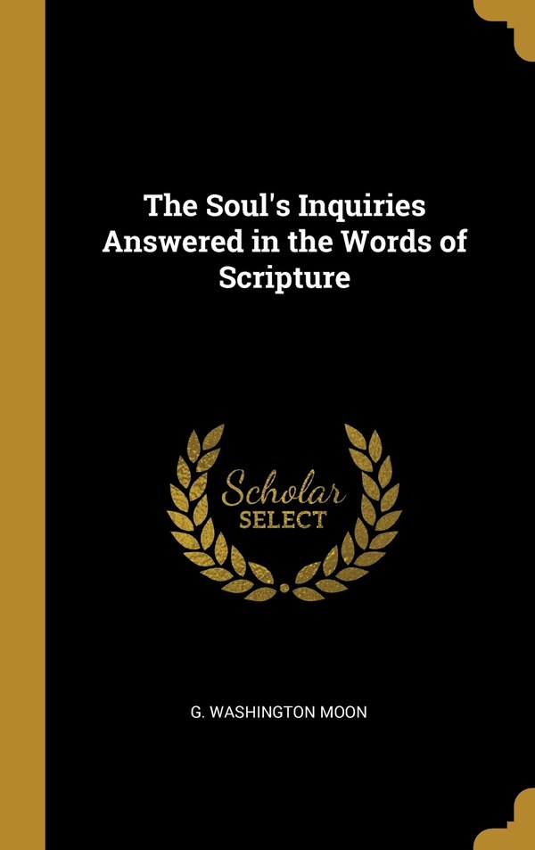 The Soul's Inquiries Answered in the Words of Scripture by G Washington Moon, Hardcover | Indigo Chapters