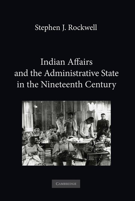 Indian Affairs and the Administrative State in the Nineteenth Century by Stephen J. Rockwell, Hardcover | Indigo Chapters