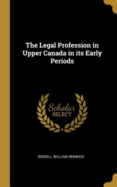 The Legal Profession in Upper Canada in its Early Periods by Riddell William Renwick, Hardcover | Indigo Chapters