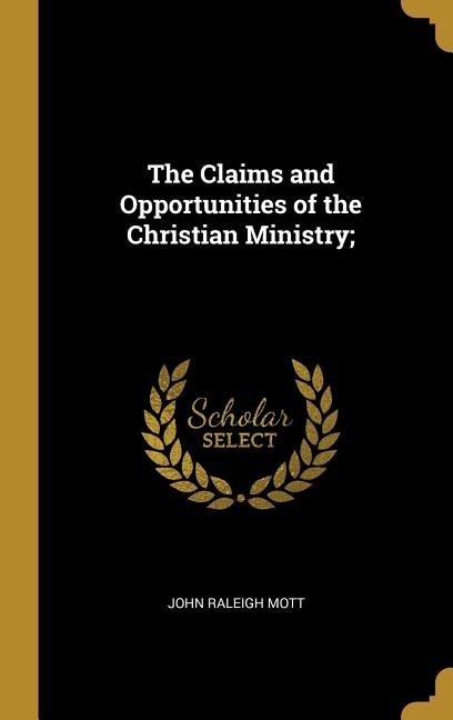 The Claims and Opportunities of the Christian Ministry; by John Raleigh Mott, Hardcover | Indigo Chapters