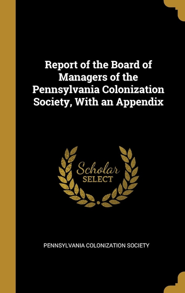 Report of the Board of Managers of the Pennsylvania Colonization Society With an Appendix by Pennsylvania Pennsylvania Colonization Society