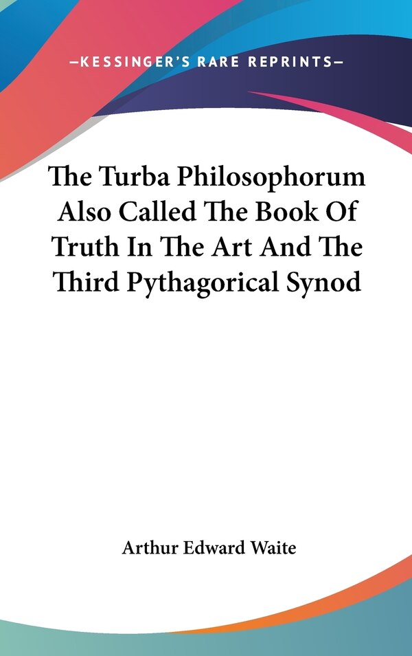 The Turba Philosophorum Also Called The Book Of Truth In The Art And The Third Pythagorical Synod by Arthur Edward Waite, Hardcover