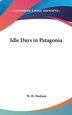 Idle Days in Patagonia by W H Hudson