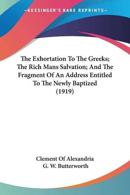 The Exhortation To The Greeks; The Rich Mans Salvation; And The Fragment Of An Address Entitled To The Newly Baptized (1919) | Indigo Chapters