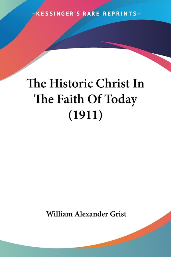 The Historic Christ In The Faith Of Today (1911) by William Alexander Grist, Paperback | Indigo Chapters