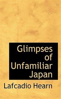 Glimpses of Unfamiliar Japan by LAFCADIO HEARN, Hardcover | Indigo Chapters