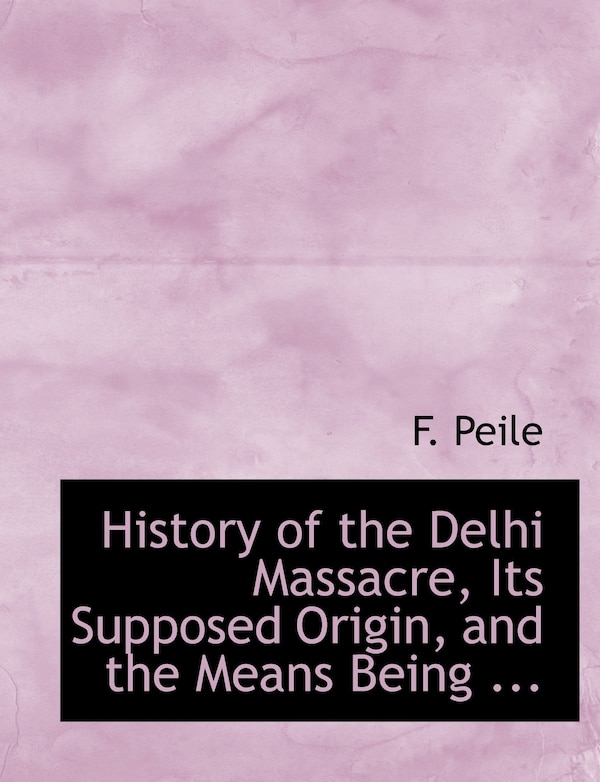 History of the Delhi Massacre Its Supposed Origin and the Means Being . by F Peile, Paperback | Indigo Chapters