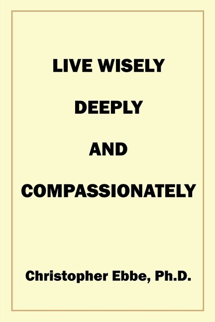 Live Wisely Deeply and Compassionately by Christopher Earl Ebbe, Paperback | Indigo Chapters