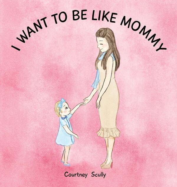 I Want to Be Like Mommy by Courtney N Scully, Hardcover | Indigo Chapters
