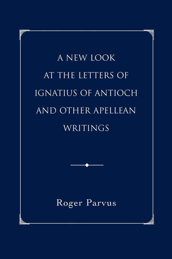 A New Look at the Letters of Ignatius of Antioch and other Apellean Writings by ROGER PARVUS, Paperback | Indigo Chapters