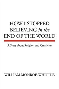 HOW I STOPPED BELIEVING IN THE END OF THE WORLD by William Monroe Whittle, Hardcover | Indigo Chapters