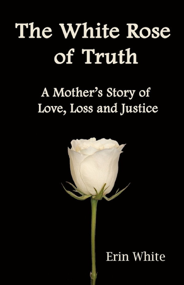 The White Rose of Truth A Mother's Story of Love Loss and Justice by Erin E White, Paperback | Indigo Chapters
