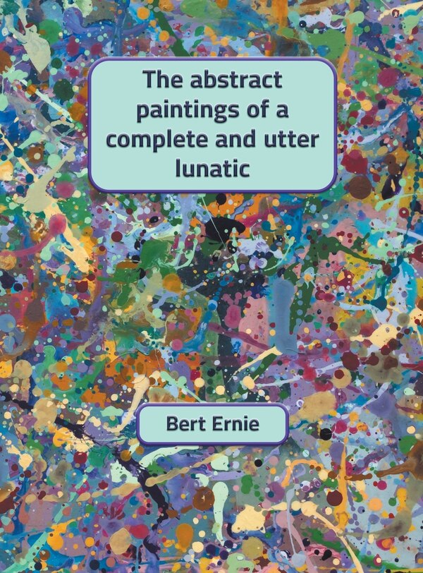 The Abstract Paintings Of A Complete And Utter Lunatic by Bert Ernie, Hardcover | Indigo Chapters