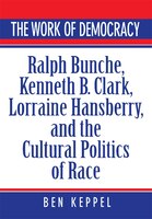 The Work of Democracy: Ralph Bunche, Kenneth B. Clark, Lorraine Hansberry, and the Cultural Politics of Race