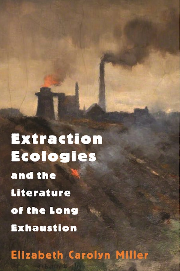 Extraction Ecologies And The Literature Of The Long Exhaustion by Elizabeth Carolyn Miller, Paperback | Indigo Chapters