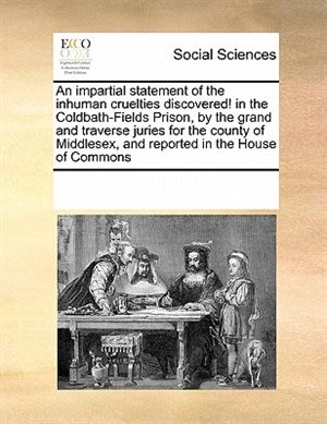 An Impartial Statement Of The Inhuman Cruelties Discovered In The Coldbath-fields Prison By The Grand And Traverse Juries For The County