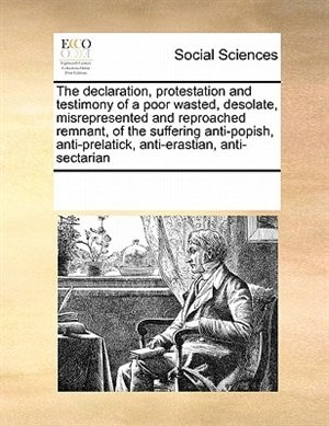 The Declaration Protestation And Testimony Of A Poor Wasted Desolate Misrepresented And Reproached Remnant Of The Suffering Anti-popish