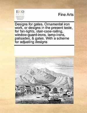 Designs For Gates. Ornamental Iron Work Or Designs In The Present Taste For Fan-lights Stair-case-railing Window-guard-irons | Indigo Chapters