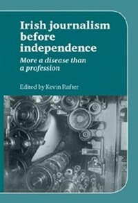 Irish Journalism Before Independence by Kevin Rafter, Paperback | Indigo Chapters