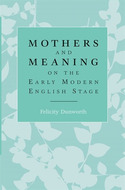 Mothers and Meaning on the Early Modern English Stage by Felicity Dunworth, Paperback | Indigo Chapters
