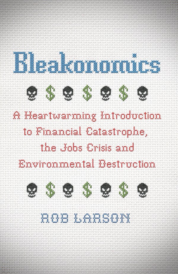 Bleakonomics: A Heartwarming Introduction to Financial Catastrophe the Jobs Crisis and Environmental Destruction by Rob Larson, Paperback
