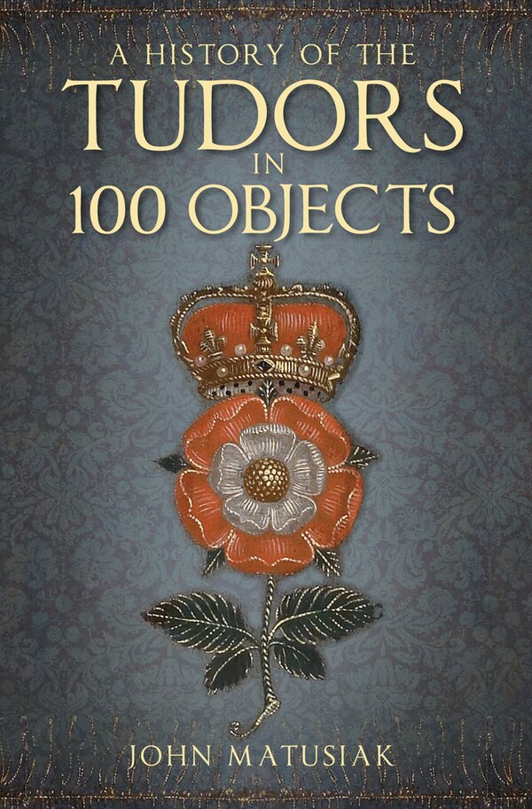 A History of the Tudors in 100 Objects by John Matusiak, Paperback | Indigo Chapters