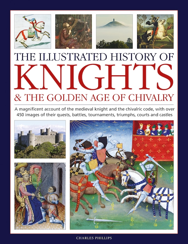 The Illustrated History of Knights and the Golden Age of Chivalry by Charles Phillips, Hardcover | Indigo Chapters