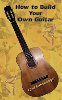 How to Build Your Own Guitar by Glad Schwesinger, Paperback | Indigo Chapters