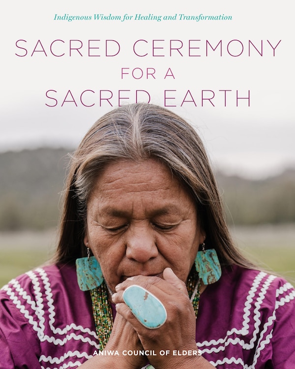 Sacred Ceremony for a Sacred Earth by Aniwa Council of Elders, Hardcover | Indigo Chapters