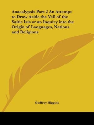 Anacalypsis Part 2 An Attempt to Draw Aside the Veil of the Saitic Isis or an Inquiry into the Origin of Languages Nations and Religions