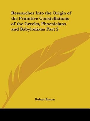 Researches Into the Origin of the Primitive Constellations of the Greeks Phoenicians and Babylonians Part 2 by Robert Brown, Paperback